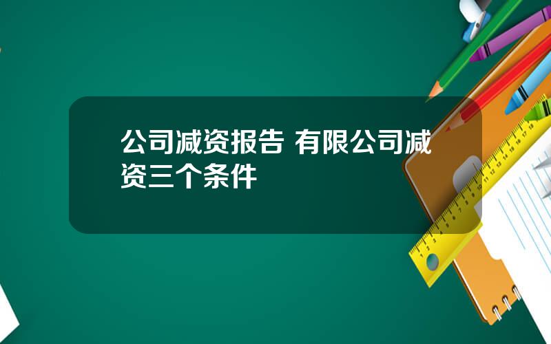 公司减资报告 有限公司减资三个条件